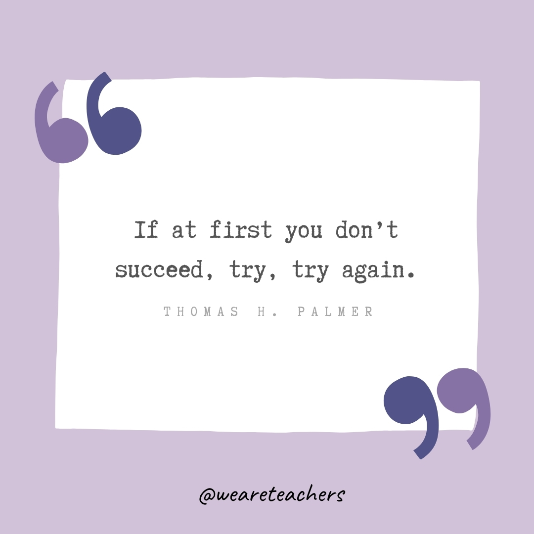 If at first you don't succeed, try, try again. -Thomas H. Palmer