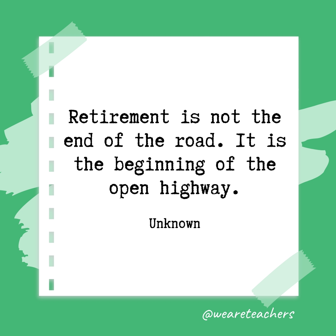 Retirement is not the end of the road. It is the beginning of the open highway. —Unknown- retirement quotes