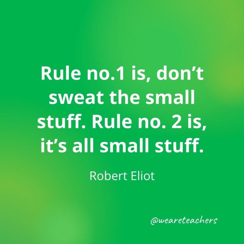 Rule no.1 is, don’t sweat the small stuff. Rule no. 2 is, it’s all small stuff. —Robert Eliot, as an example of motivational quotes for students