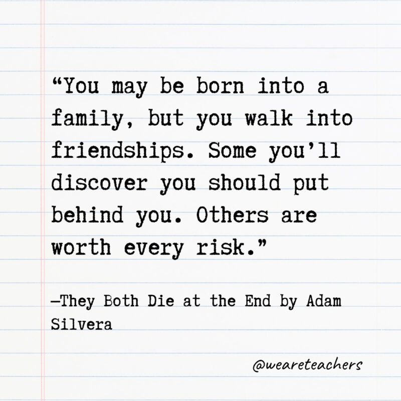 You may be born into a family, but you walk into friendships. Some you’ll discover you should put behind you. Others are worth every risk.