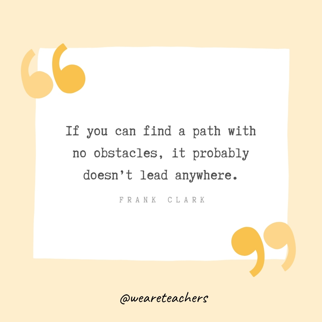 If you can find a path with no obstacles, it probably doesn't lead anywhere. -Frank Clark- Growth Mindset Quotes