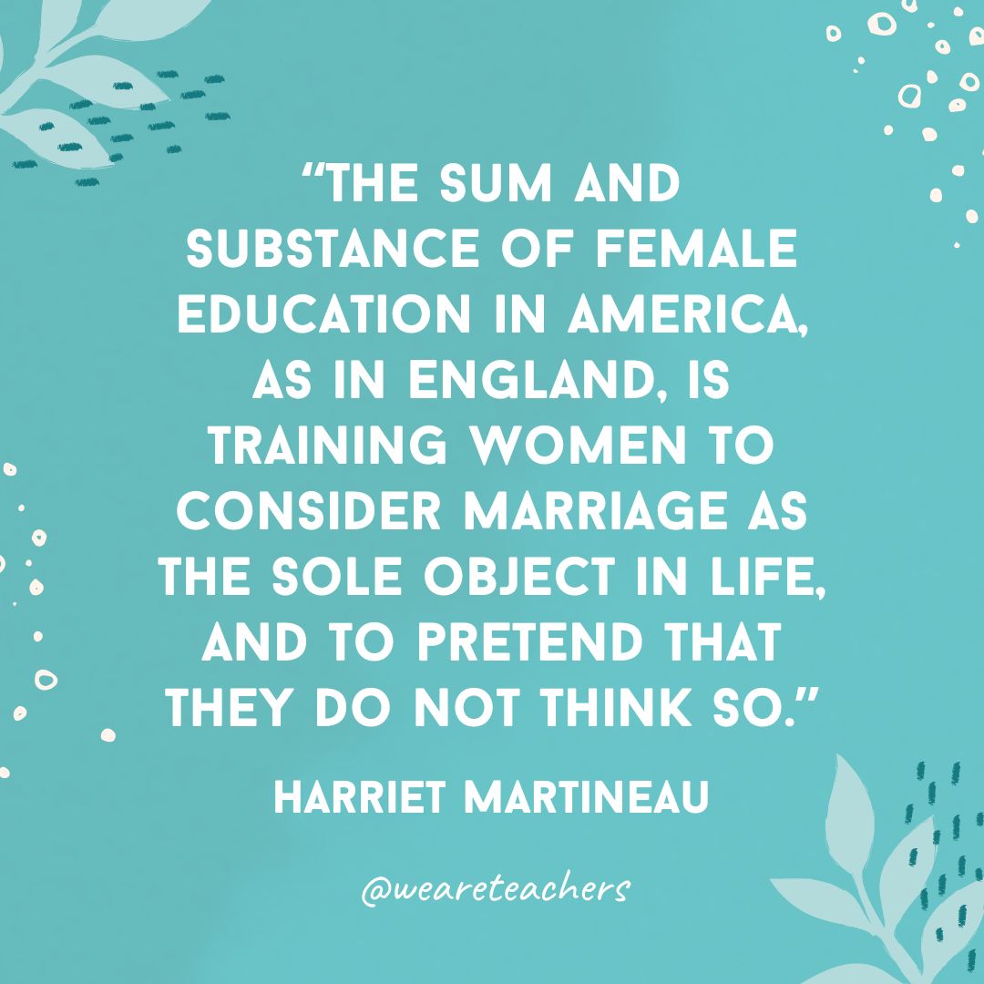 The sum and substance of female education in America, as in England, is training women to consider marriage as the sole object in life, and to pretend that they do not think so.- Inspirational Quotes for Women