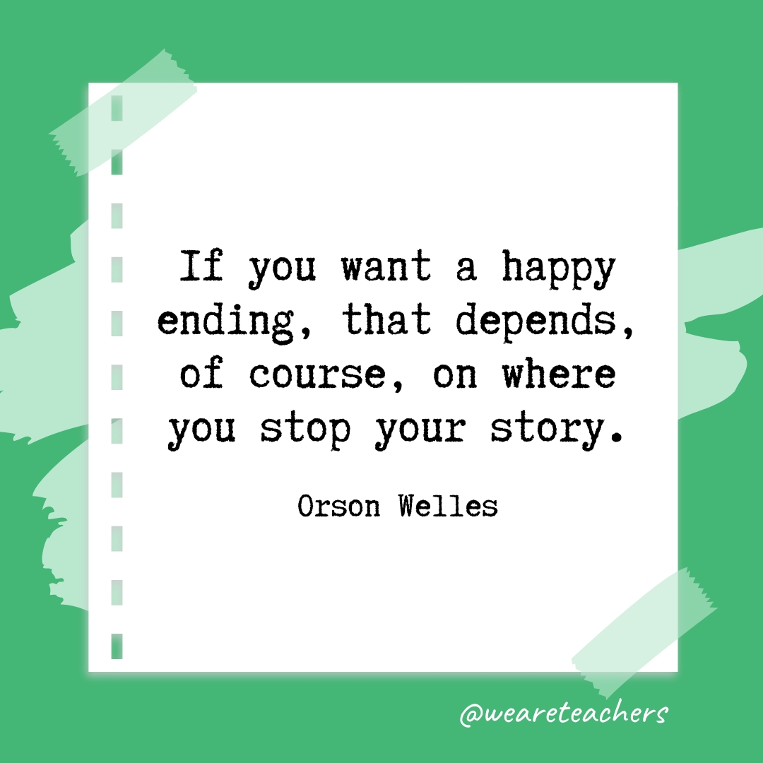 If you want a happy ending, that depends, of course, on where you stop your story. —Orson Welles