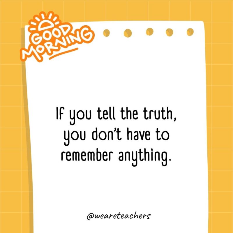 If you tell the truth, you don’t have to remember anything.