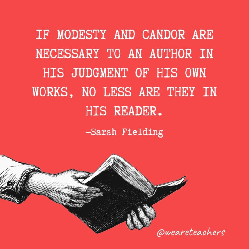 "If modesty and candor are necessary to an author in his judgment of his own works, no less are they in his reader." —Sarah Fielding