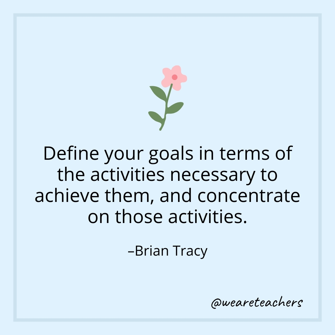 Define your goals in terms of the activities necessary to achieve them, and concentrate on those activities. – Brian Tracy