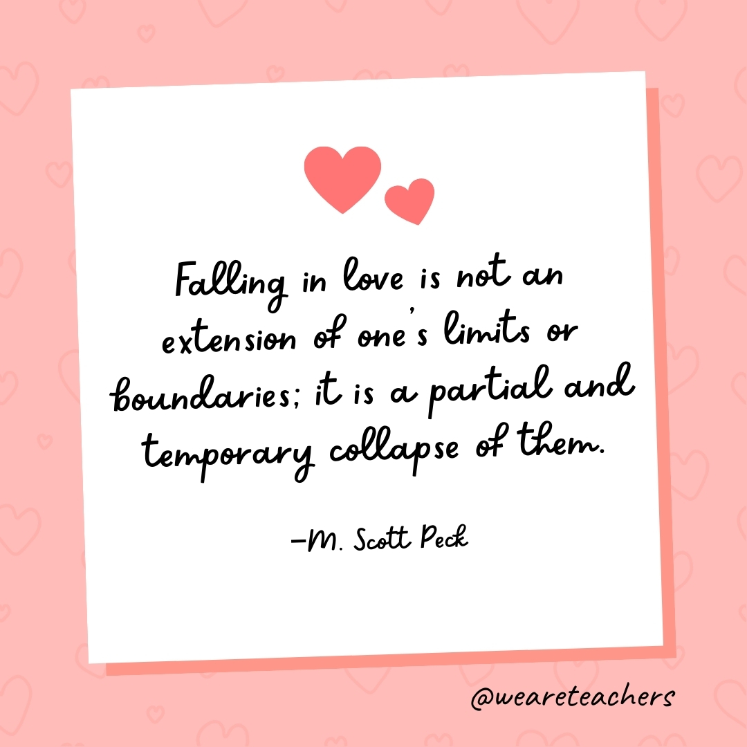 Falling in love is not an extension of one's limits or boundaries; it is a partial and temporary collapse of them. —M. Scott Peck- valentine's day quotes