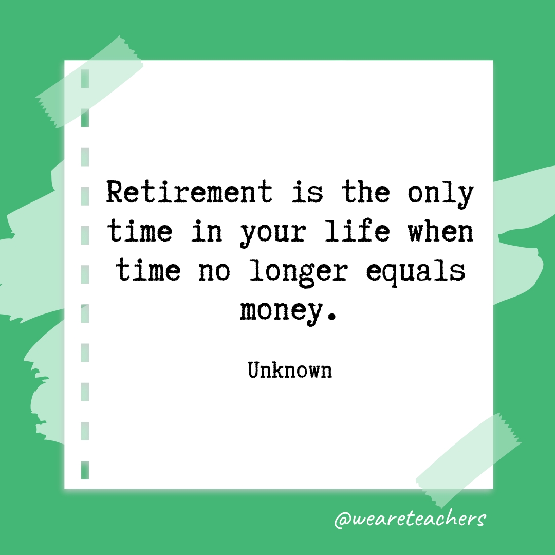 Retirement is the only time in your life when time no longer equals money. —Unknown- retirement quotes