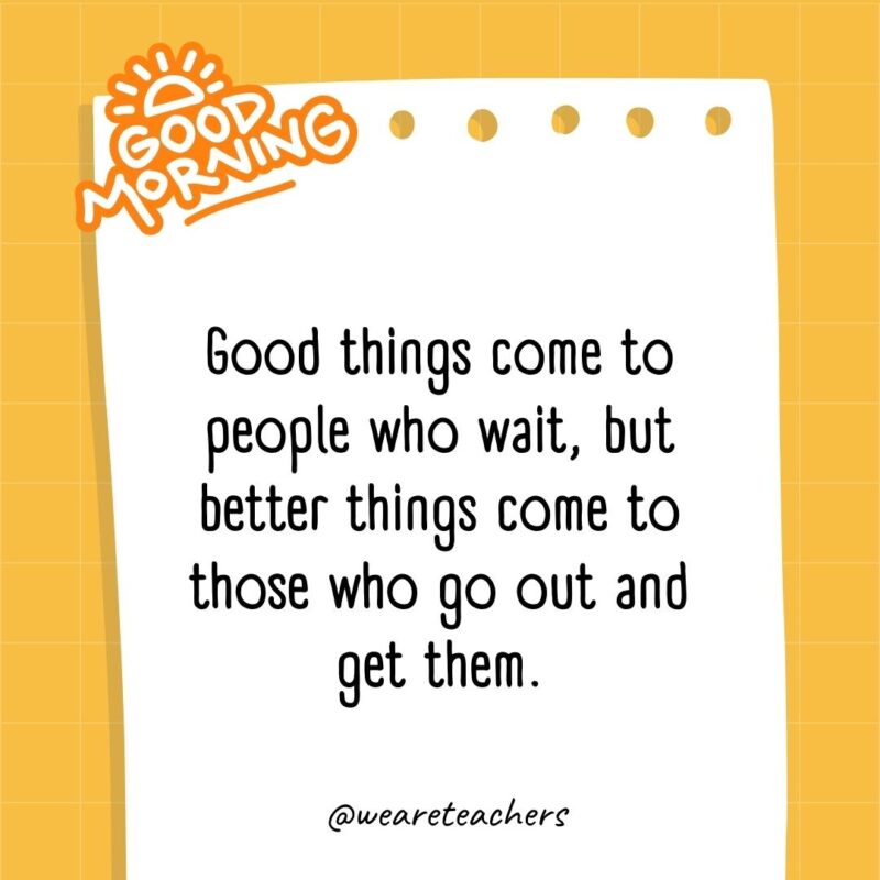 Good things come to people who wait, but better things come to those who go out and get them.- good morning quotes