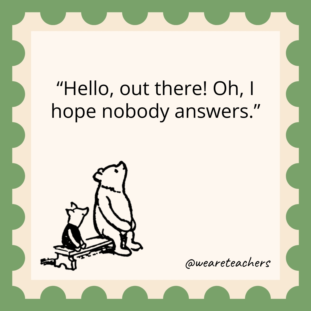 Hello, out there! Oh, I hope nobody answers.- winnie the pooh quotes