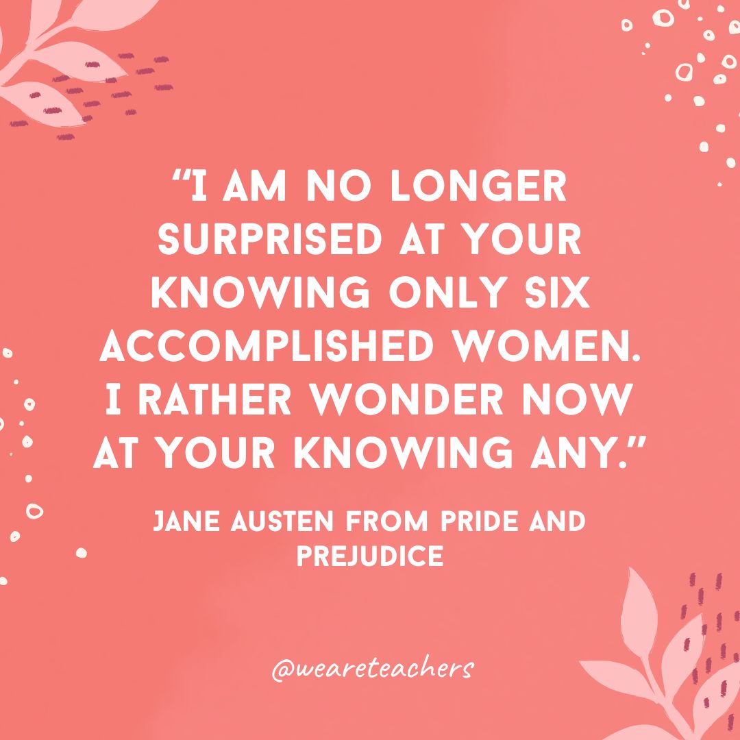 I am no longer surprised at your knowing only six accomplished women. I rather wonder now at your knowing any.
