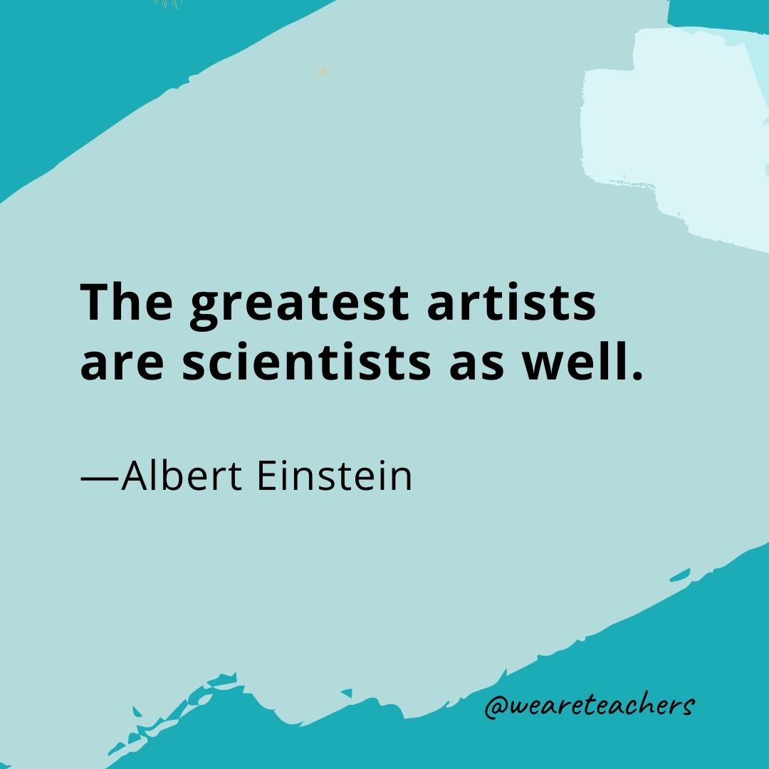 The greatest artists are scientists as well. —Albert Einstein