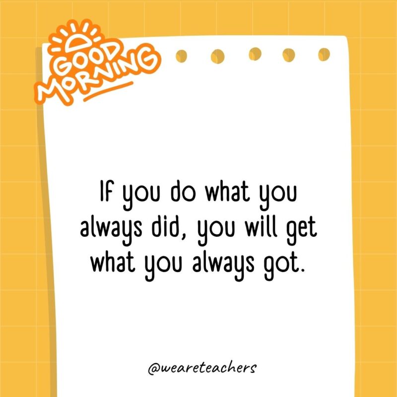 If you do what you always did, you will get what you always got.