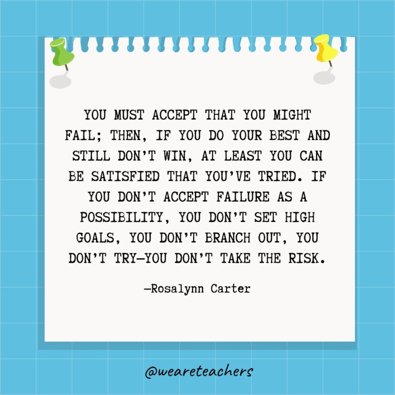 You must accept that you might fail; then, if you do your best and still don't win, at least you can be satisfied that you've tried. If you don't accept failure as a possibility, you don't set high goals, you don't branch out, you don't try—you don't take the risk.