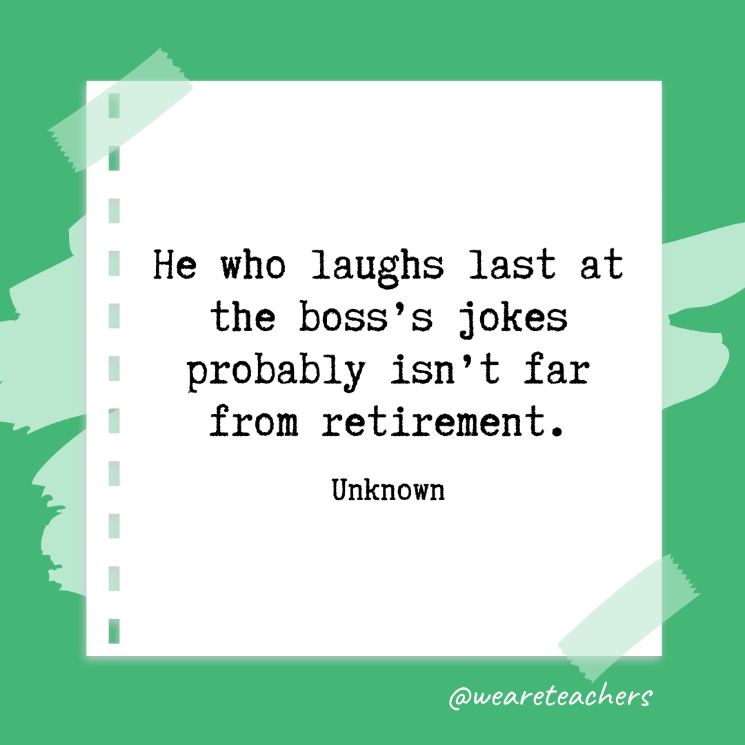 He who laughs last at the boss's jokes probably isn't far from retirement. —Unknown