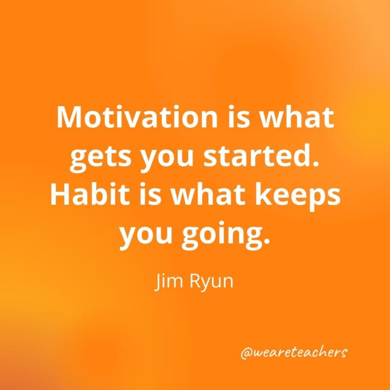 Motivation is what gets you started. Habit is what keeps you going. —Jim Ryun, as an example of motivational quotes for students