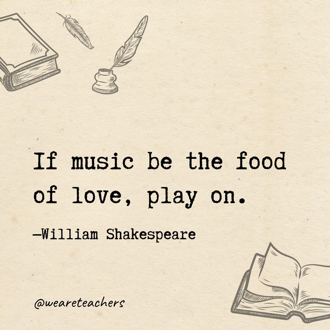If music be the food of love, play on.- Shakespeare quotes