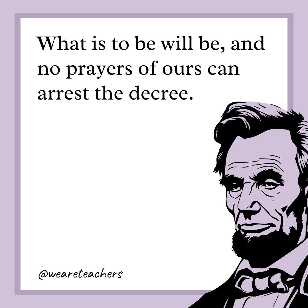What is to be will be, and no prayers of ours can arrest the decree.- abraham lincoln quotes