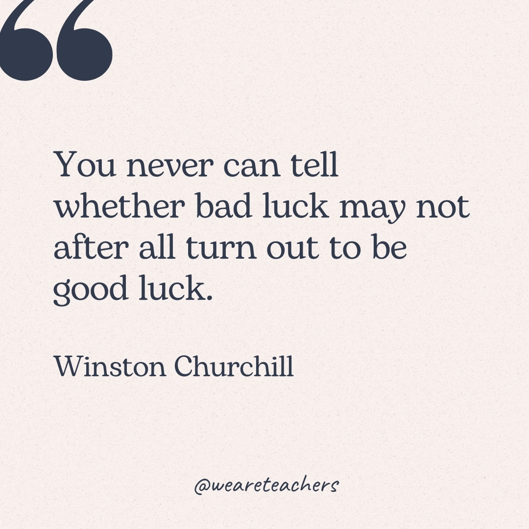 You never can tell whether bad luck may not after all turn out to be good luck. -Winston Churchill 