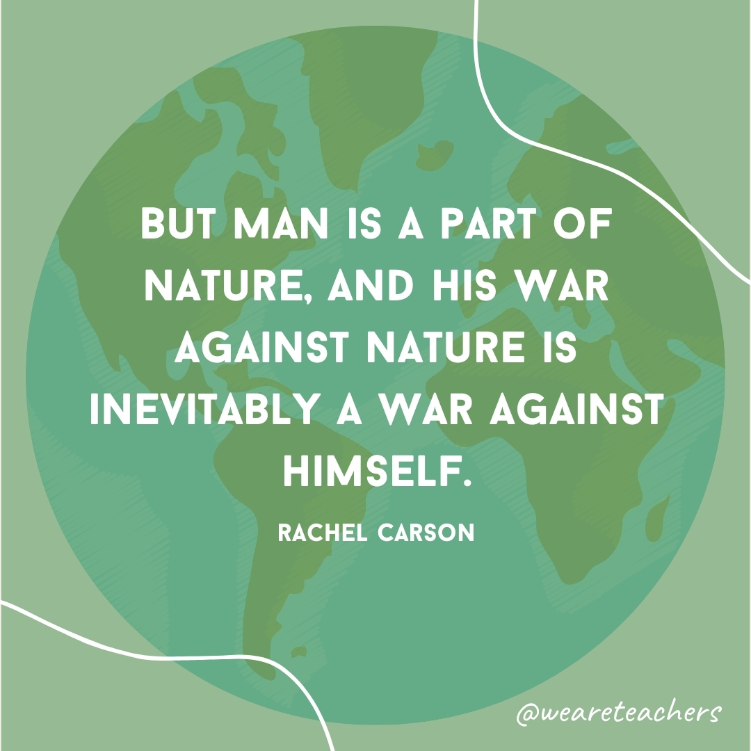 But man is a part of nature, and his war against nature is inevitably a war against himself.