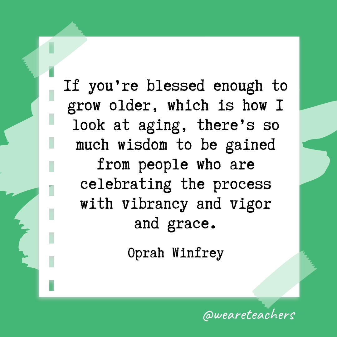 If you're blessed enough to grow older, which is how I look at aging, there's so much wisdom to be gained from people who are celebrating the process with vibrancy and vigor and grace. —Oprah Winfrey- retirement quotes