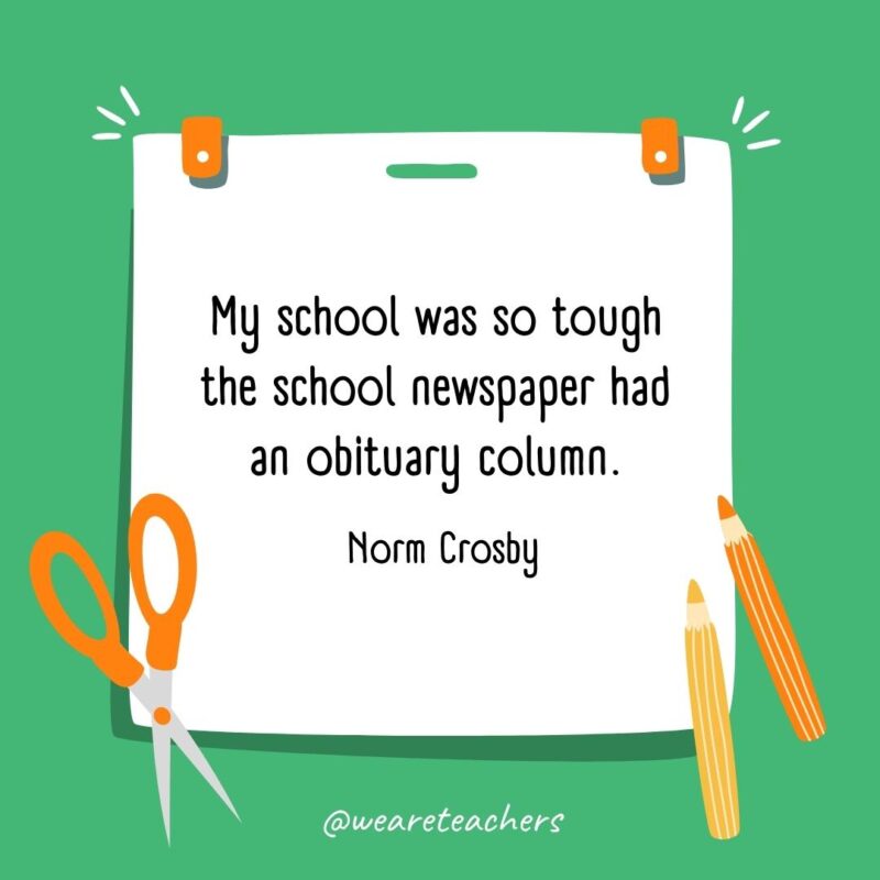 My school was so tough the school newspaper had an obituary column. —Norm Crosby
