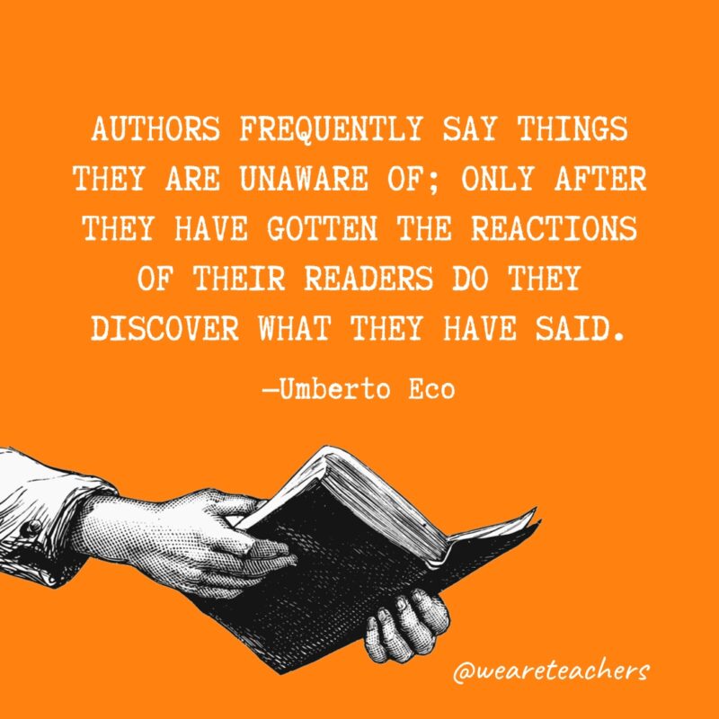 "Authors frequently say things they are unaware of; only after they have gotten the reactions of their readers do they discover what they have said." —Umberto Eco