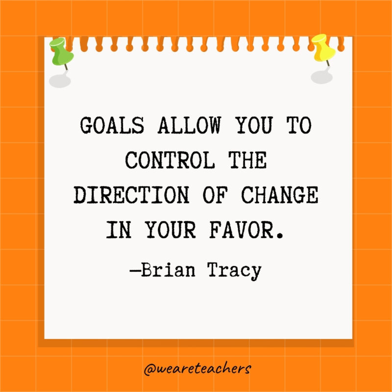 Goals allow you to control the direction of change in your favor.