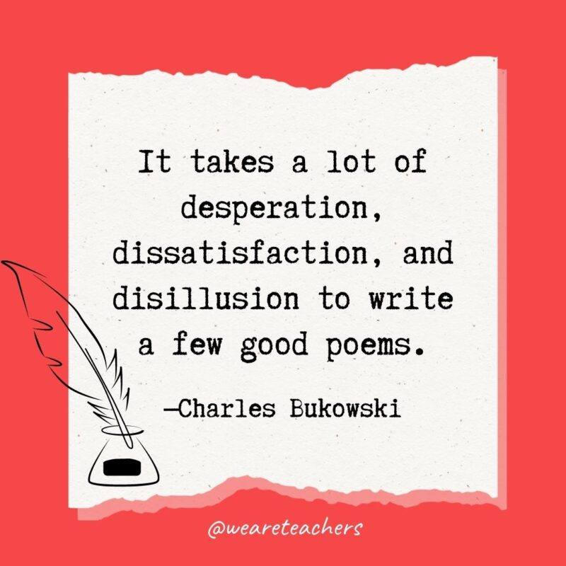 It takes a lot of desperation, dissatisfaction, and disillusion to write a few good poems. —Charles Bukowski