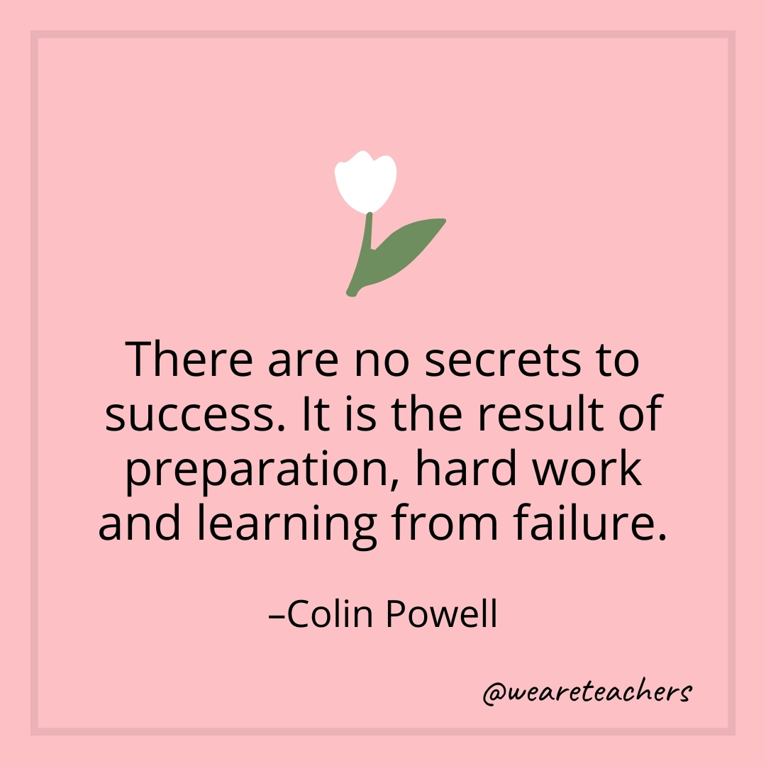 There are no secrets to success. It is the result of preparation, hard work and learning from failure. – Colin Powell
