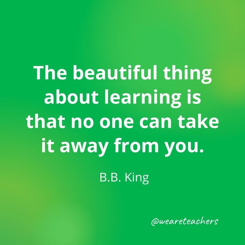 The beautiful thing about learning is that no one can take it away from you. —B.B. King, as an example of motivational quotes for students
