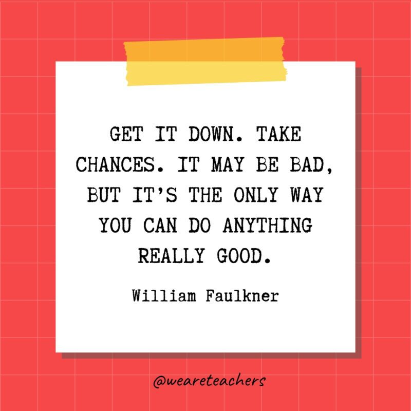 Get it down. Take chances. It may be bad, but it's the only way you can do anything really good. - William Faulkner