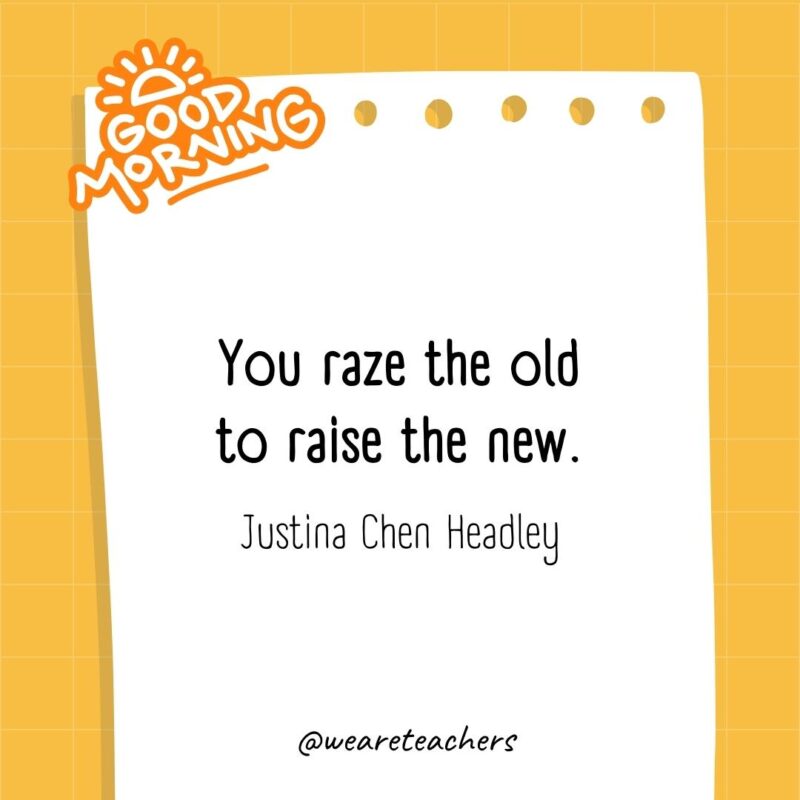 You raze the old to raise the new. ― Justina Chen Headley