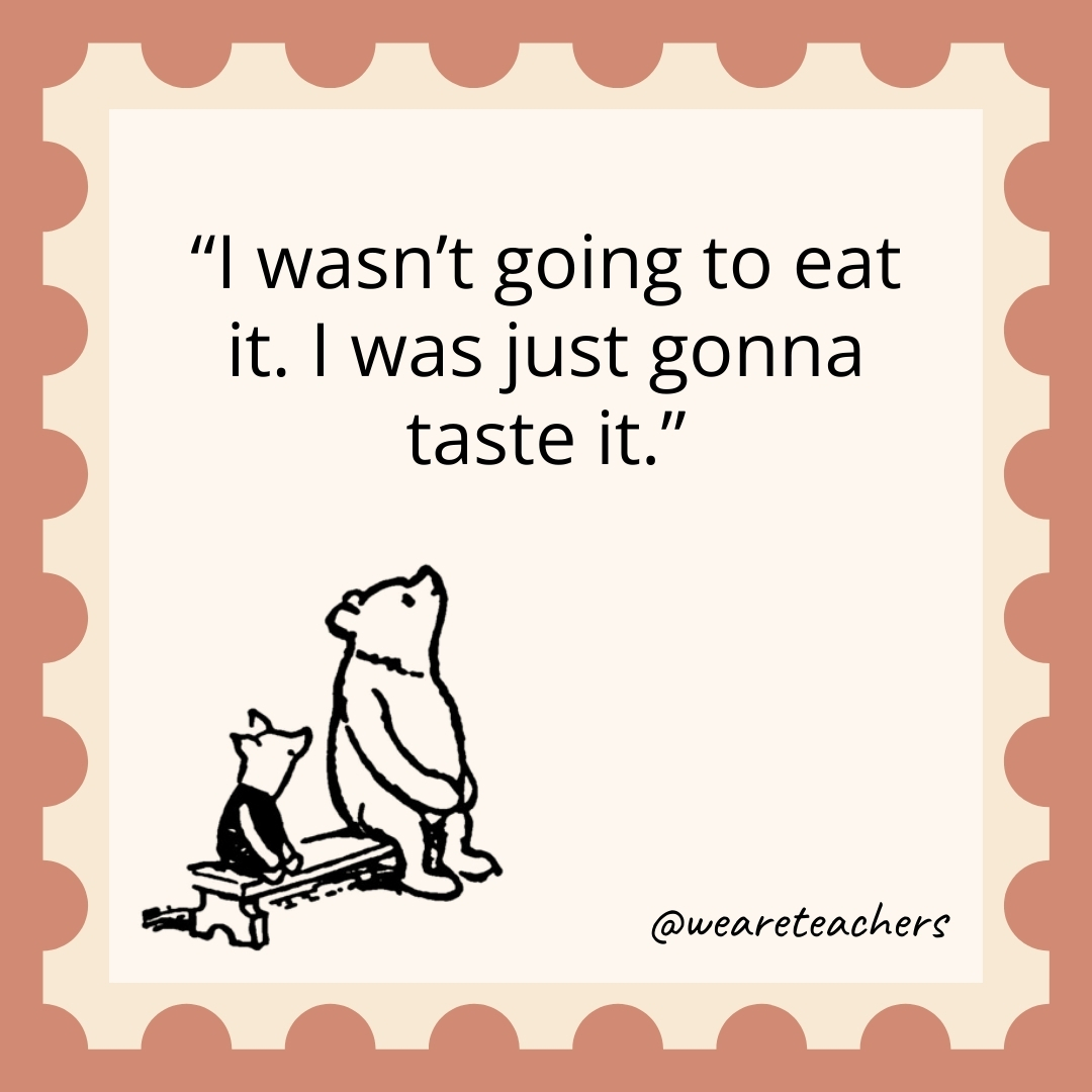 I wasn’t going to eat it. I was just gonna taste it.- winnie the pooh quotes