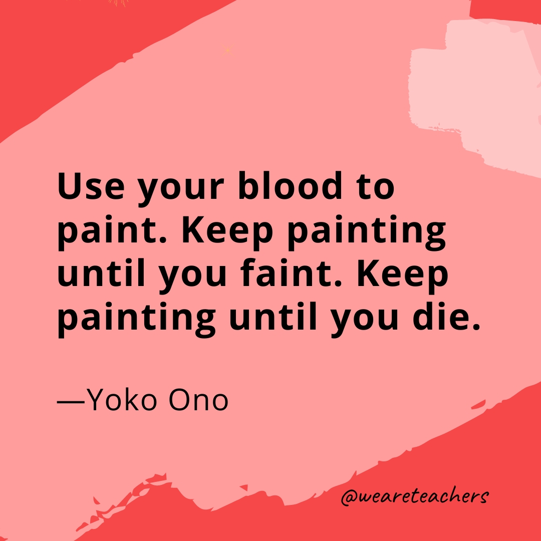 Use your blood to paint. Keep painting until you faint. Keep painting until you die. —Yoko Ono