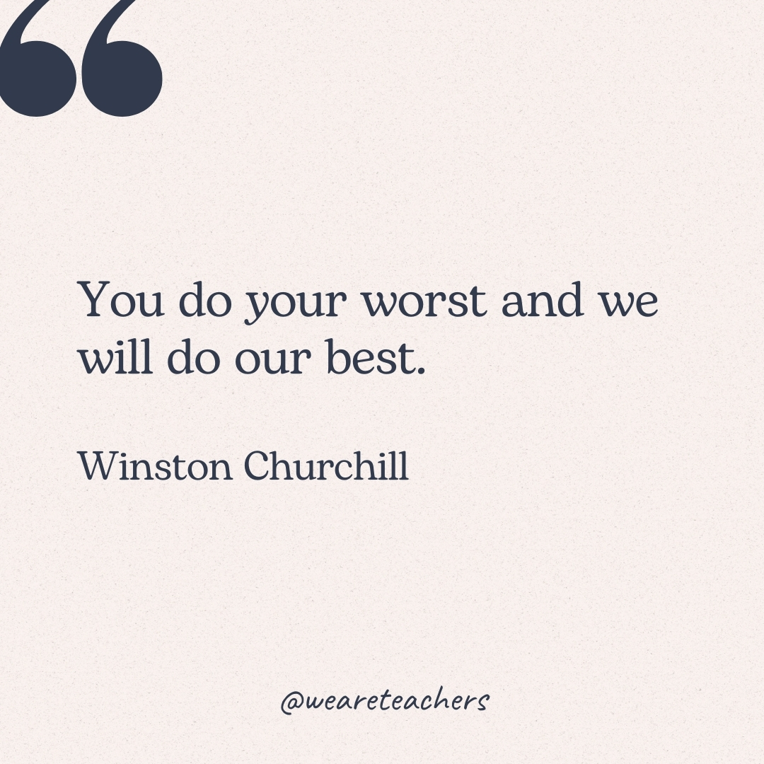 You do your worst and we will do our best. -Winston Churchill