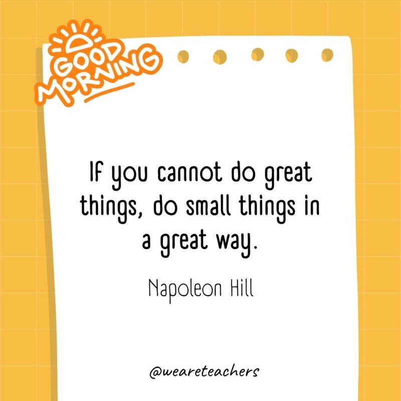 If you cannot do great things, do small things in a great way. ― Napoleon Hill- good morning quotes