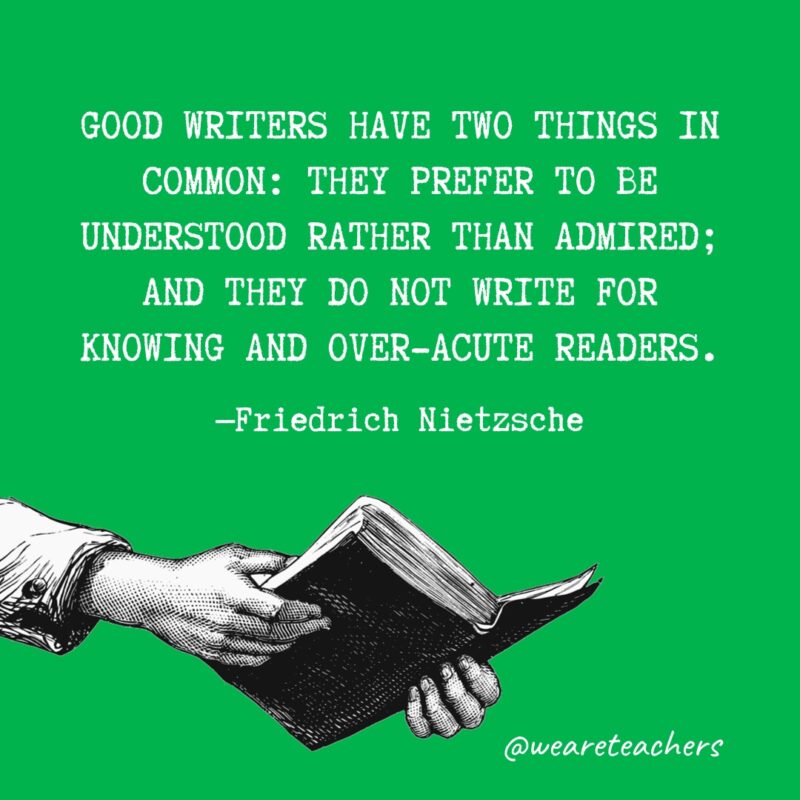 "Good writers have two things in common: They prefer to be understood rather than admired; and they do not write for knowing and over-acute readers." —Friedrich Nietzsche