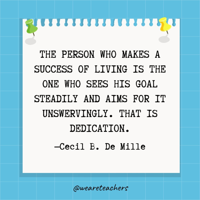 The person who makes a success of living is the one who sees his goal steadily and aims for it unswervingly. That is dedication.