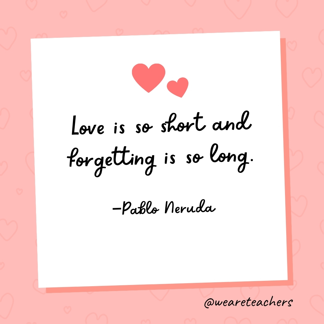 Love is so short and forgetting is so long. —Pablo Neruda