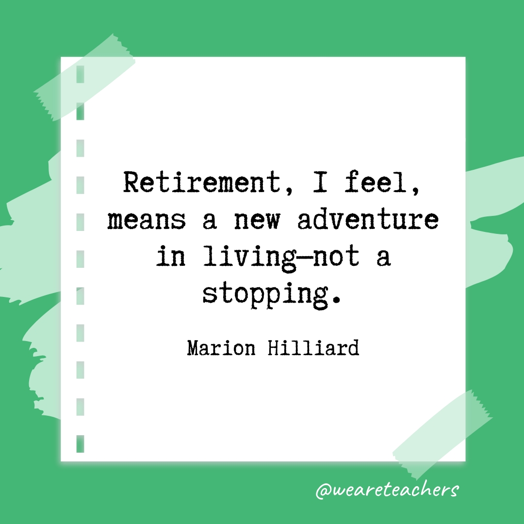 Retirement, I feel, means a new adventure in living—not a stopping. —Marion Hilliard