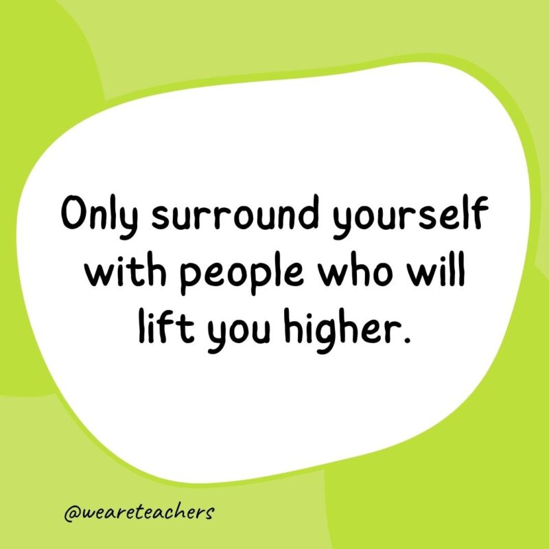 Only surround yourself with people who will lift you higher.- classroom quotes