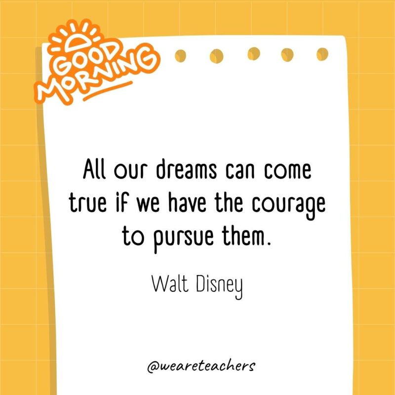All our dreams can come true if we have the courage to pursue them. ― Walt Disney