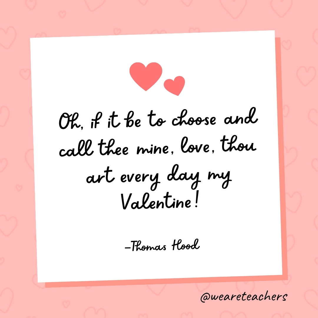 Oh, if it be to choose and call thee mine, love, thou art every day my Valentine! —Thomas Hood- valentine's day quotes