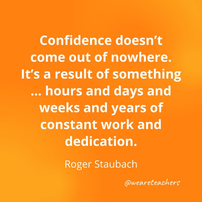 Confidence doesn't come out of nowhere. It's a result of something ... hours and days and weeks and years of constant work and dedication. —Roger Staubach