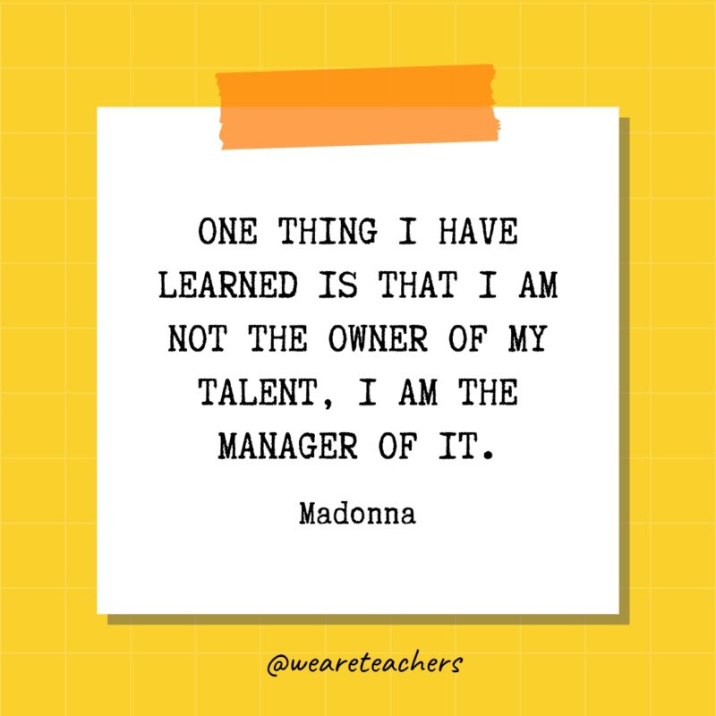 One thing I have learned is that I am not the owner of my talent, I am the manager of it. - Madonna