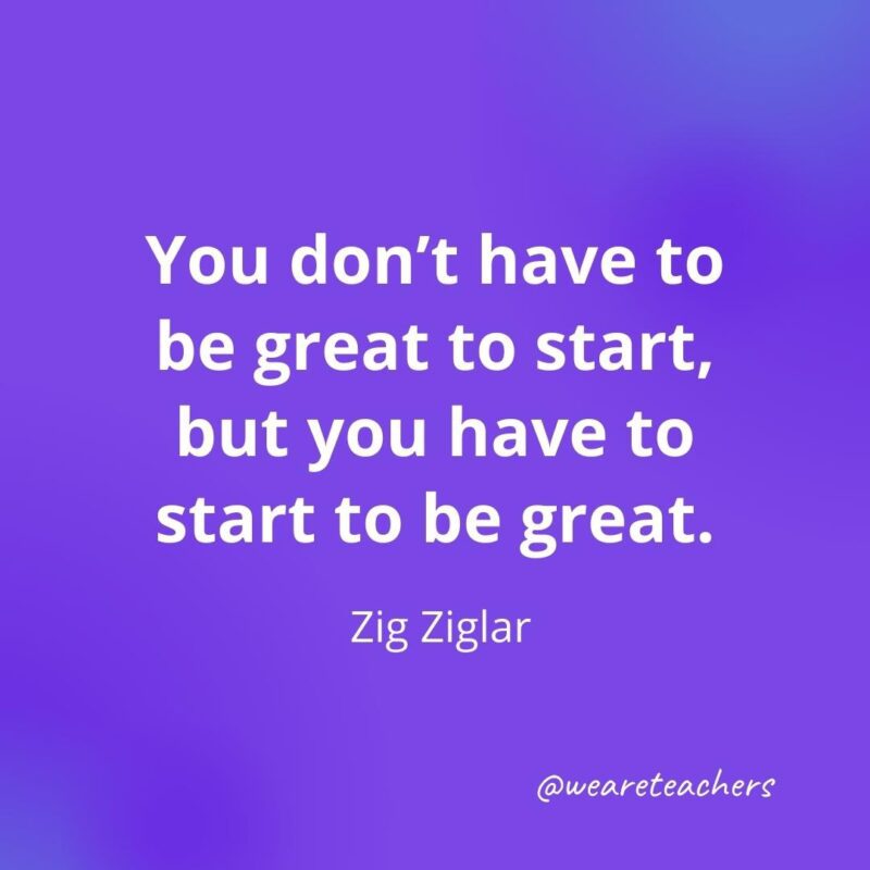 You don't have to be great to start, but you have to start to be great. —Zig Ziglar, as an example of motivational quotes for students