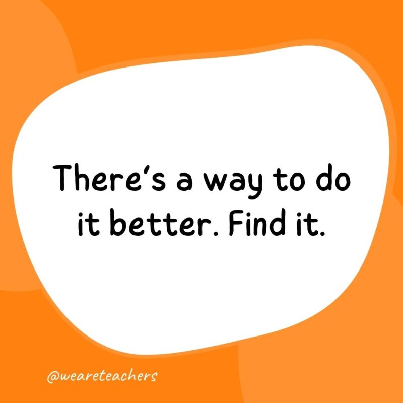 There’s a way to do it better. Find it.