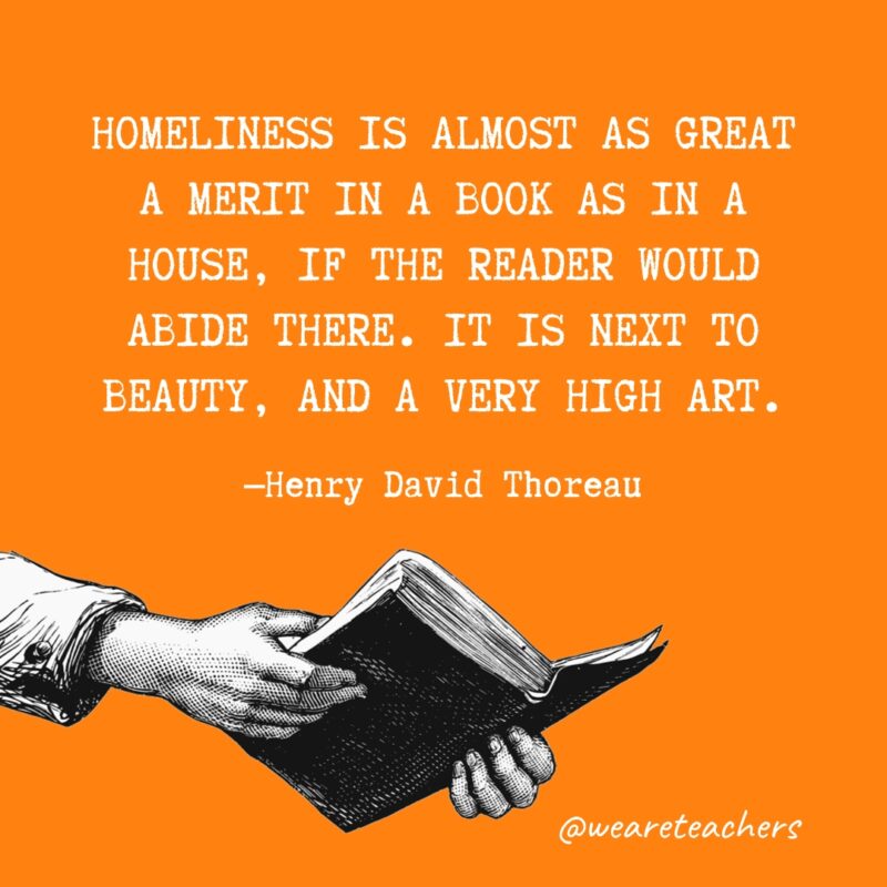 "Homeliness is almost as great a merit in a book as in a house, if the reader would abide there. It is next to beauty, and a very high art." —Henry David Thoreau