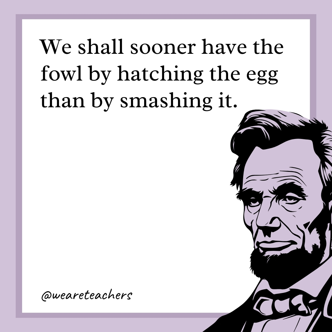 We shall sooner have the fowl by hatching the egg than by smashing it.- abraham lincoln quotes